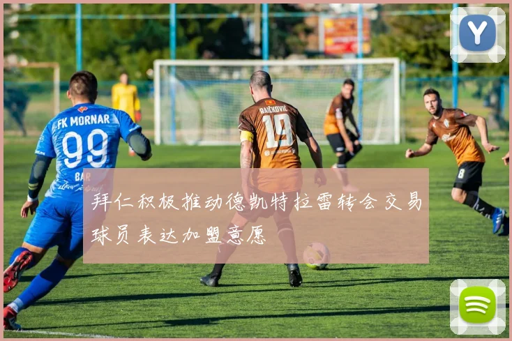 拜仁积极推动德凯特拉雷转会交易球员表达加盟意愿