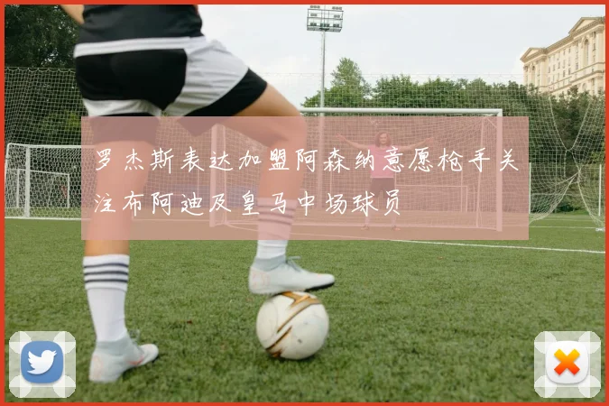 罗杰斯表达加盟阿森纳意愿枪手关注布阿迪及皇马中场球员
