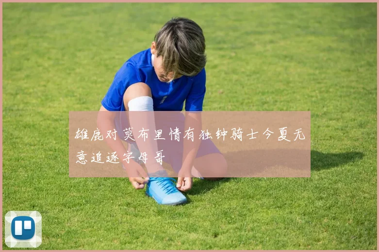 雄鹿对莫布里情有独钟骑士今夏无意追逐字母哥