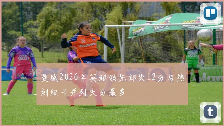 曼城2026年英超领先却失12分与热刺纽卡并列失分最多