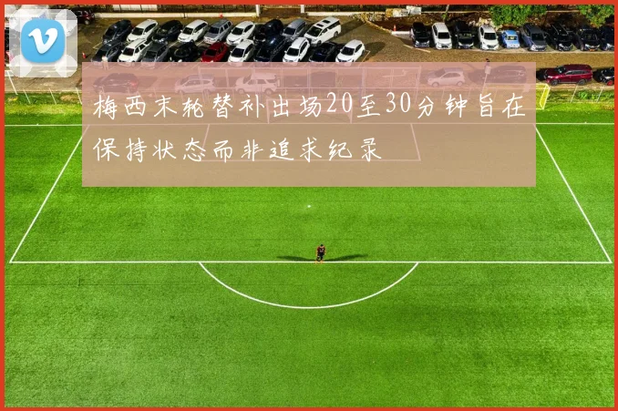 梅西末轮替补出场20至30分钟旨在保持状态而非追求纪录