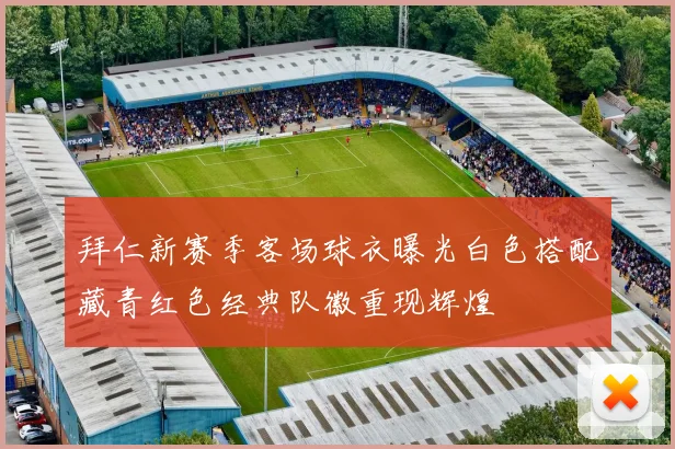 拜仁新赛季客场球衣曝光白色搭配藏青红色经典队徽重现辉煌
