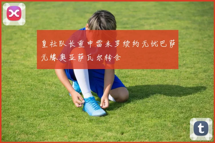 皇社队长重申雷米罗续约无忧巴萨无缘奥亚萨瓦尔转会