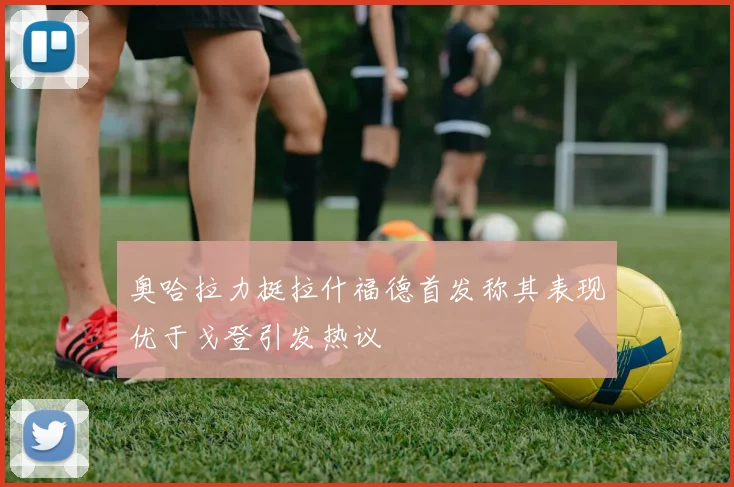 奥哈拉力挺拉什福德首发称其表现优于戈登引发热议