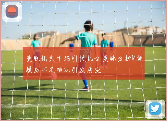 曼联错失中场引援机会曼晚分析M费履历不足难以引发质变