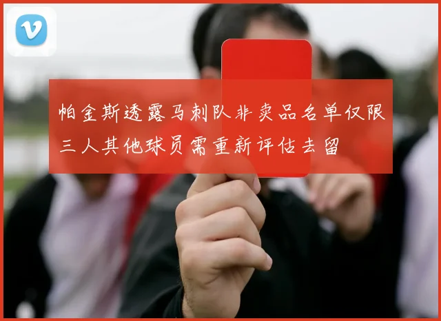帕金斯透露马刺队非卖品名单仅限三人其他球员需重新评估去留