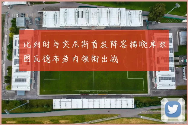 比利时与突尼斯首发阵容揭晓库尔图瓦德布劳内领衔出战