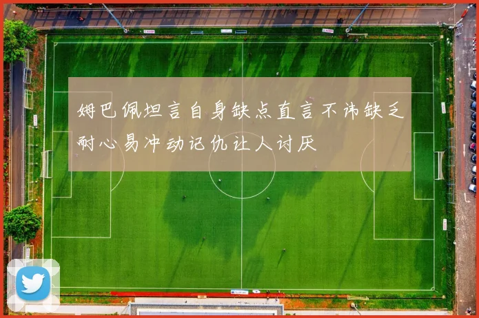 姆巴佩坦言自身缺点直言不讳缺乏耐心易冲动记仇让人讨厌