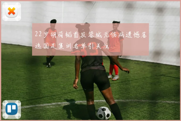 22岁胡荷韬首发蓉城无伤病遗憾落选国足集训名单引关注