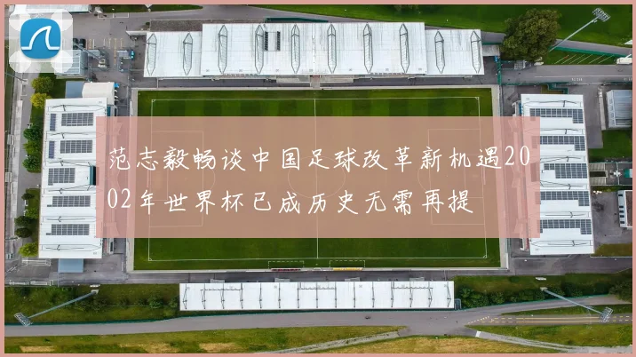 范志毅畅谈中国足球改革新机遇2002年世界杯已成历史无需再提