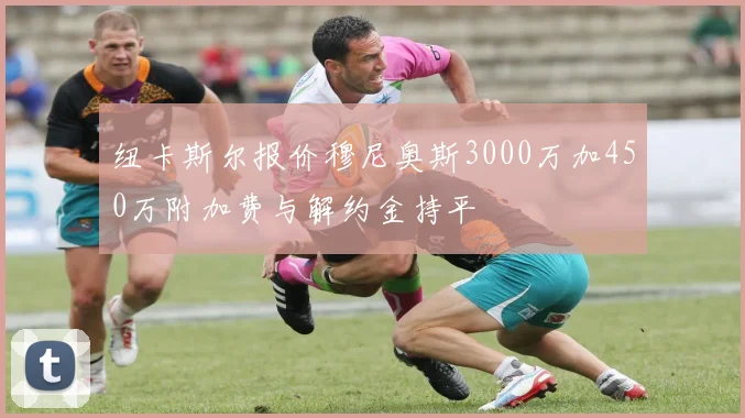 纽卡斯尔报价穆尼奥斯3000万加450万附加费与解约金持平