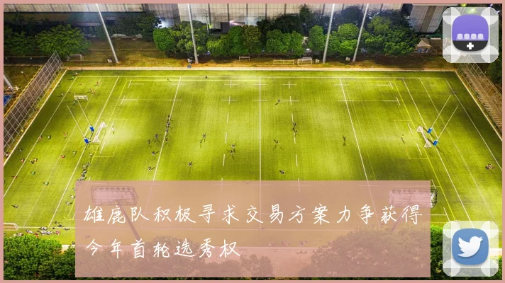 雄鹿队积极寻求交易方案力争获得今年首轮选秀权