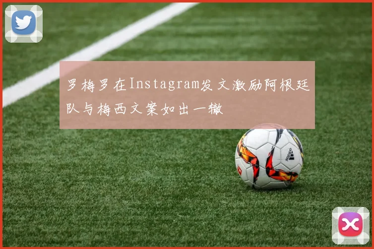 罗梅罗在Instagram发文激励阿根廷队与梅西文案如出一辙
