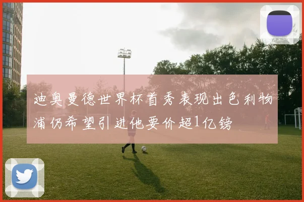 迪奥曼德世界杯首秀表现出色利物浦仍希望引进他要价超1亿镑