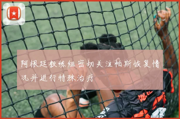 阿根廷教练组密切关注帕斯恢复情况并进行特殊治疗