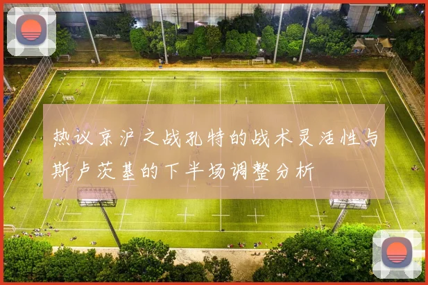 热议京沪之战孔特的战术灵活性与斯卢茨基的下半场调整分析