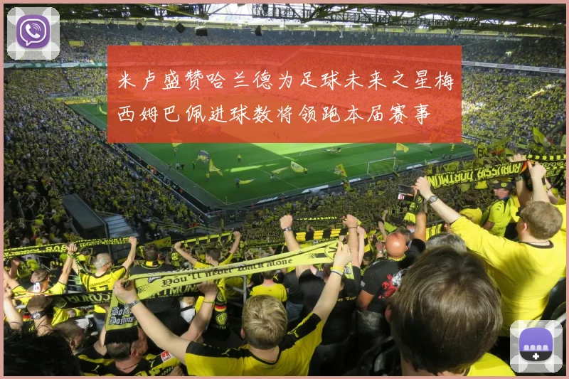 米卢盛赞哈兰德为足球未来之星梅西姆巴佩进球数将领跑本届赛事