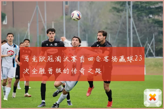 马竞欧冠淘汰赛首回合客场赢球23次全胜晋级的传奇之路