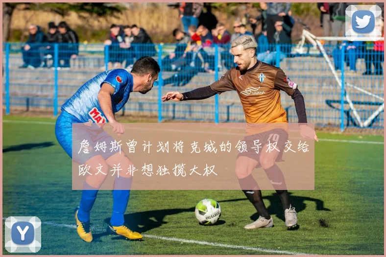 詹姆斯曾计划将克城的领导权交给欧文并非想独揽大权