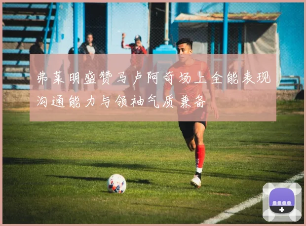 弗莱明盛赞马卢阿奇场上全能表现沟通能力与领袖气质兼备