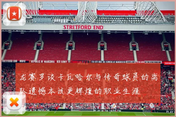 龙赛罗谈卡瓦哈尔与传奇球员的离队遗憾本该更辉煌的职业生涯