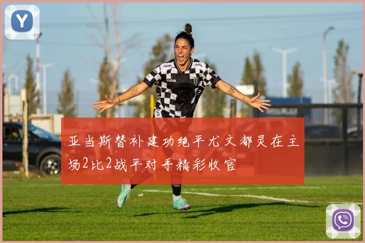 亚当斯替补建功绝平尤文都灵在主场2比2战平对手精彩收官