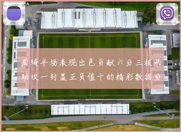 周琦半场表现出色贡献六分三板两助攻一封盖正负值十的精彩数据分析