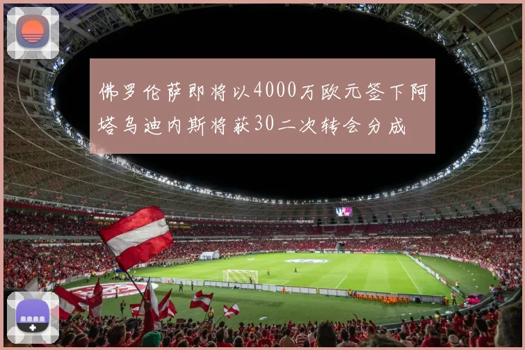 佛罗伦萨即将以4000万欧元签下阿塔乌迪内斯将获30二次转会分成