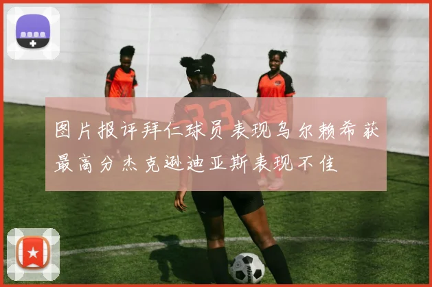 图片报评拜仁球员表现乌尔赖希获最高分杰克逊迪亚斯表现不佳
