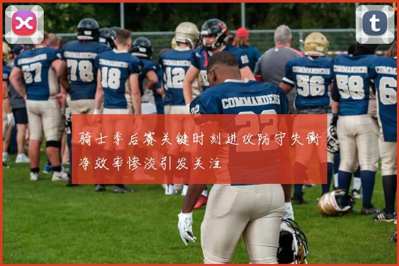 骑士季后赛关键时刻进攻防守失衡净效率惨淡引发关注
