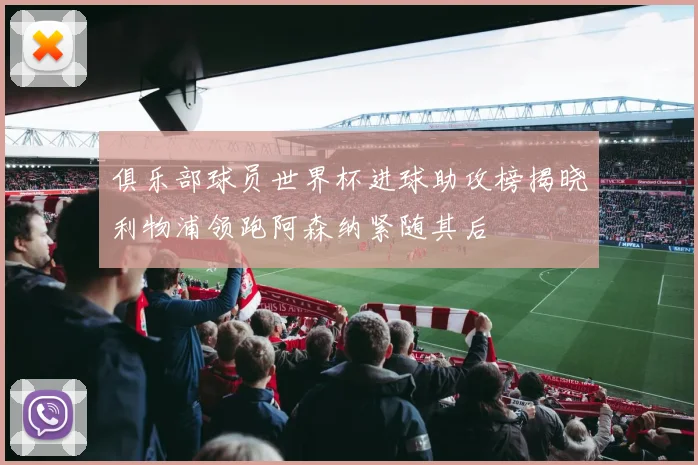俱乐部球员世界杯进球助攻榜揭晓利物浦领跑阿森纳紧随其后