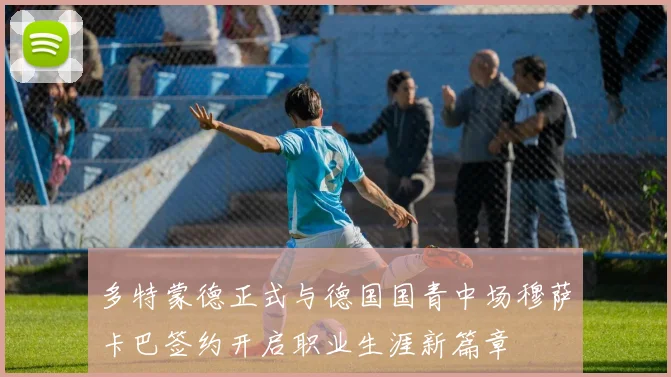 多特蒙德正式与德国国青中场穆萨卡巴签约开启职业生涯新篇章
